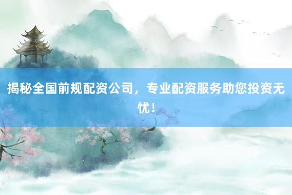 揭秘全国前规配资公司，专业配资服务助您投资无忧！