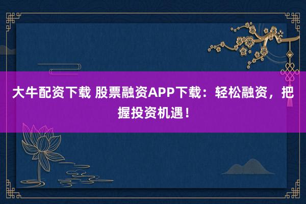 大牛配资下载 股票融资APP下载：轻松融资，把握投资机遇！