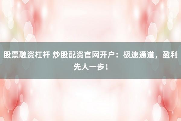 股票融资杠杆 炒股配资官网开户：极速通道，盈利先人一步！