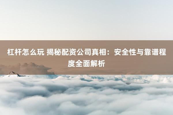 杠杆怎么玩 揭秘配资公司真相：安全性与靠谱程度全面解析