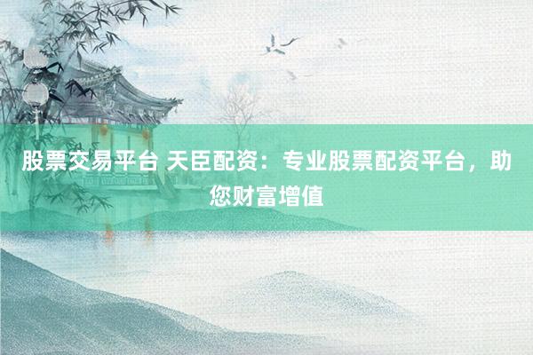 股票交易平台 天臣配资：专业股票配资平台，助您财富增值