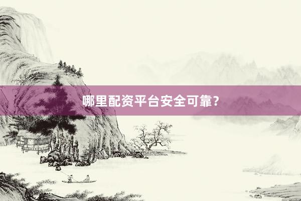 哪里配资平台安全可靠？