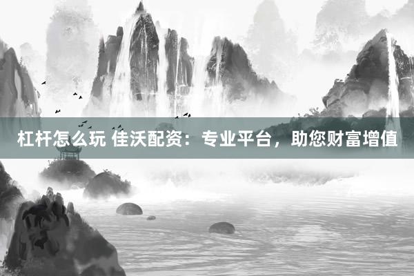 杠杆怎么玩 佳沃配资：专业平台，助您财富增值