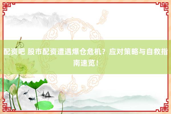 配资吧 股市配资遭遇爆仓危机？应对策略与自救指南速览！