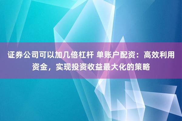 证券公司可以加几倍杠杆 单账户配资：高效利用资金，实现投资收益最大化的策略