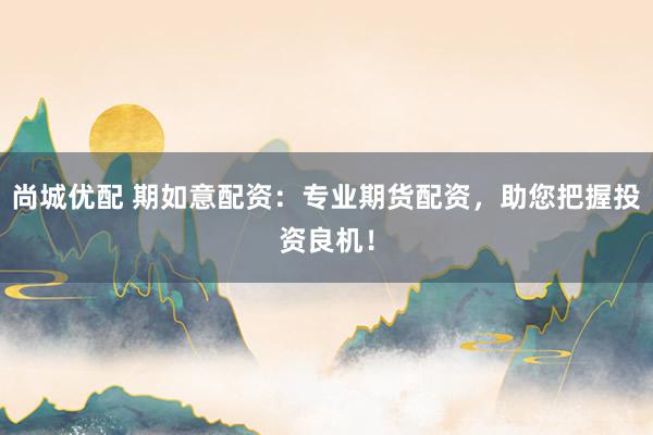 尚城优配 期如意配资：专业期货配资，助您把握投资良机！