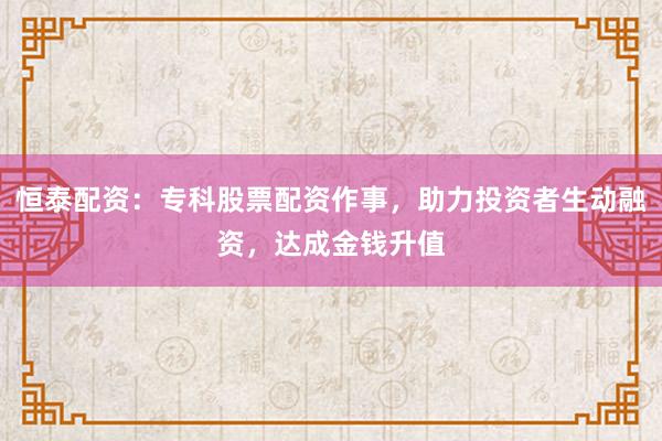 恒泰配资：专科股票配资作事，助力投资者生动融资，达成金钱升值