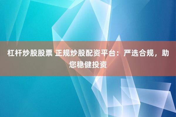杠杆炒股股票 正规炒股配资平台：严选合规，助您稳健投资