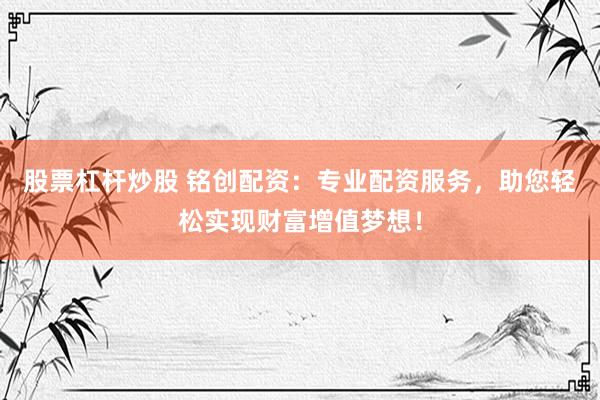 股票杠杆炒股 铭创配资：专业配资服务，助您轻松实现财富增值梦想！