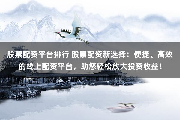 股票配资平台排行 股票配资新选择：便捷、高效的线上配资平台，助您轻松放大投资收益！