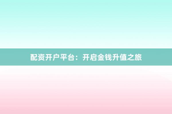 配资开户平台：开启金钱升值之旅