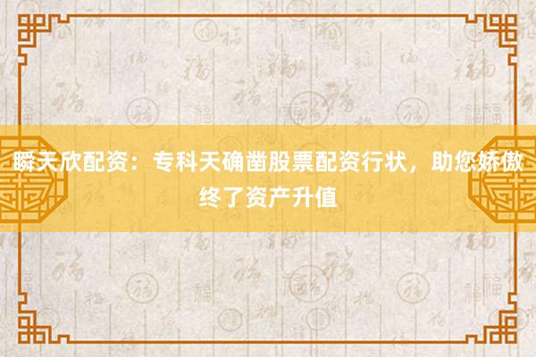 瞬天欣配资：专科天确凿股票配资行状，助您娇傲终了资产升值