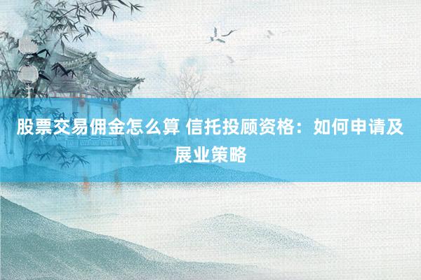 股票交易佣金怎么算 信托投顾资格：如何申请及展业策略