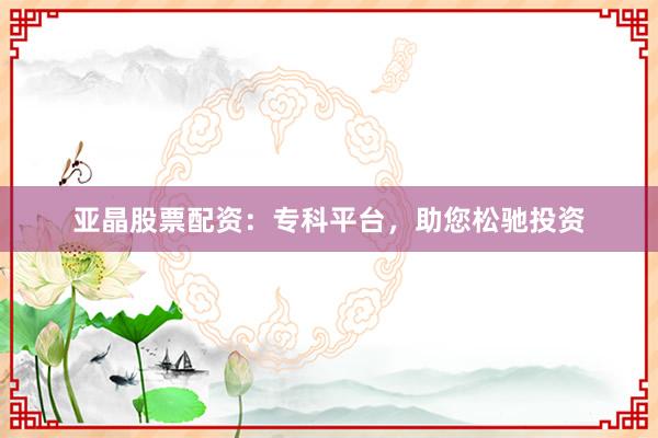 亚晶股票配资：专科平台，助您松驰投资