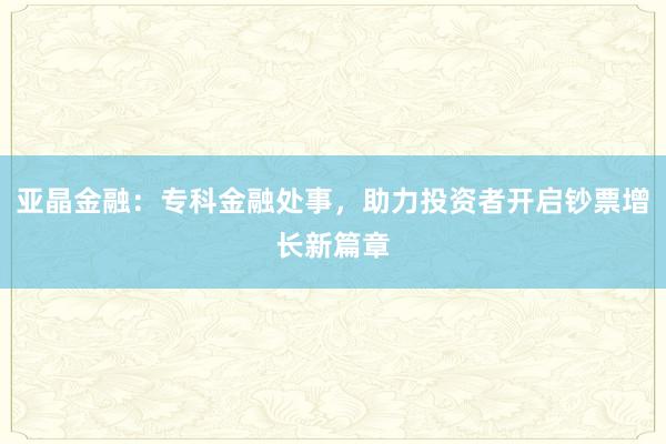 亚晶金融：专科金融处事，助力投资者开启钞票增长新篇章