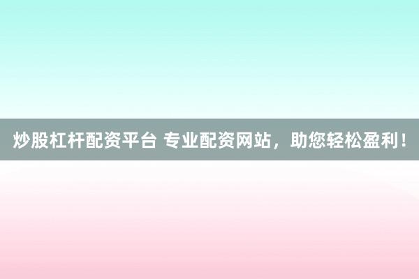炒股杠杆配资平台 专业配资网站，助您轻松盈利！