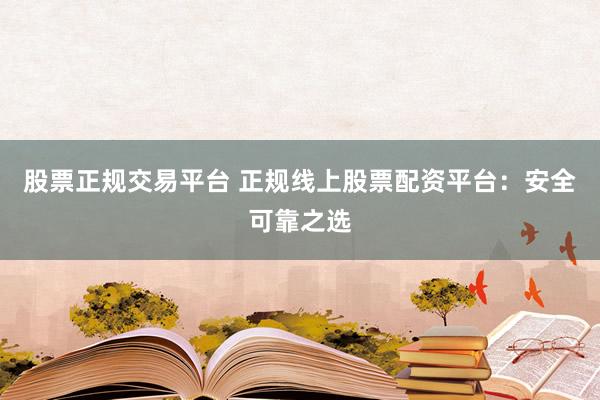股票正规交易平台 正规线上股票配资平台：安全可靠之选