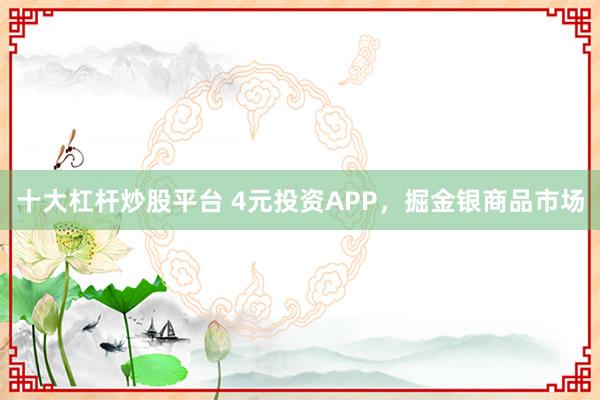 十大杠杆炒股平台 4元投资APP，掘金银商品市场