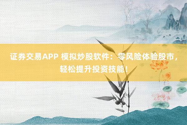 证券交易APP 模拟炒股软件：零风险体验股市，轻松提升投资技能！
