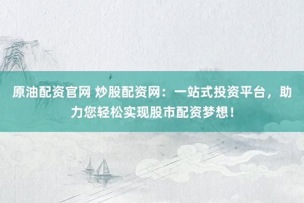 原油配资官网 炒股配资网：一站式投资平台，助力您轻松实现股市配资梦想！