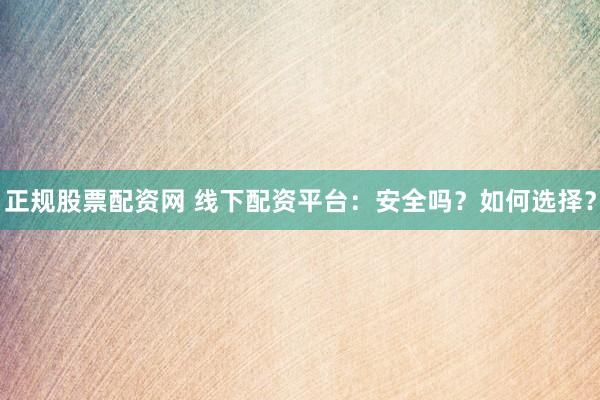 正规股票配资网 线下配资平台：安全吗？如何选择？