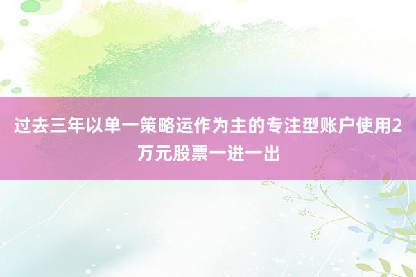 过去三年以单一策略运作为主的专注型账户使用2万元股票一进一出