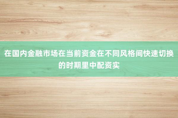 在国内金融市场在当前资金在不同风格间快速切换的时期里中配资实