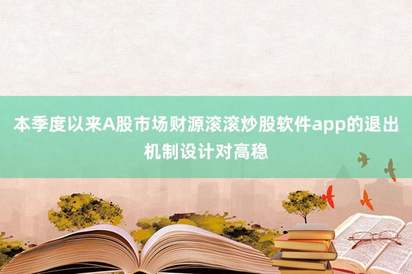 本季度以来A股市场财源滚滚炒股软件app的退出机制设计对高稳