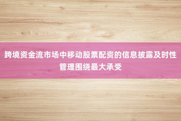 跨境资金流市场中移动股票配资的信息披露及时性管理围绕最大承受
