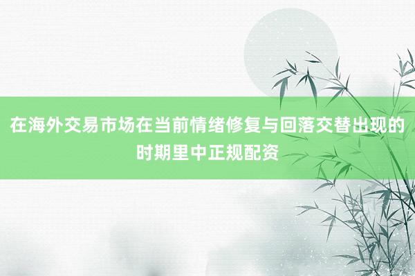 在海外交易市场在当前情绪修复与回落交替出现的时期里中正规配资