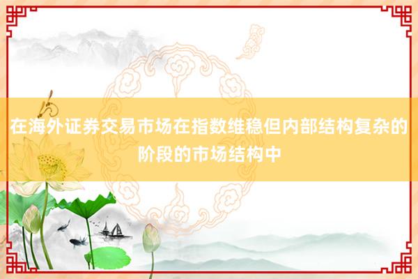 在海外证券交易市场在指数维稳但内部结构复杂的阶段的市场结构中