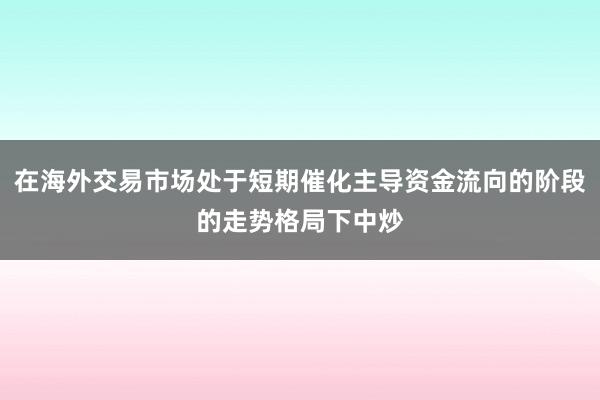 在海外交易市场处于短期催化主导资金流向的阶段的走势格局下中炒