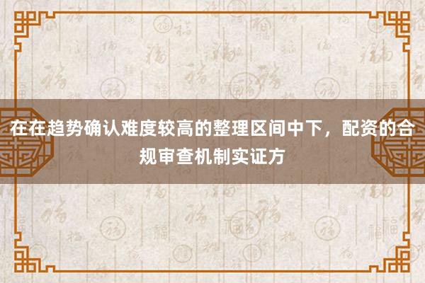 在在趋势确认难度较高的整理区间中下，配资的合规审查机制实证方