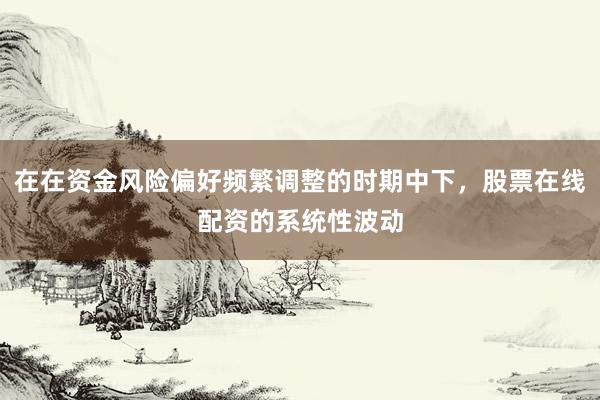 在在资金风险偏好频繁调整的时期中下，股票在线配资的系统性波动