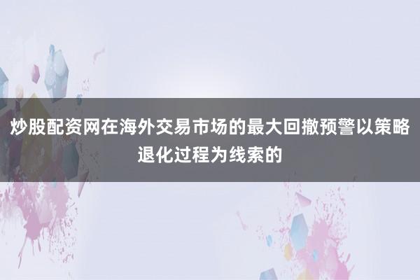 炒股配资网在海外交易市场的最大回撤预警以策略退化过程为线索的