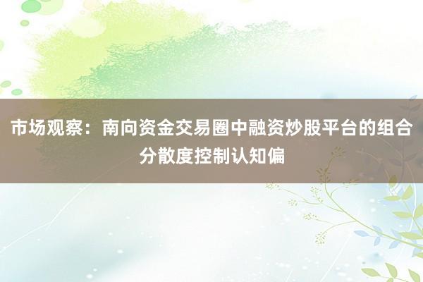 市场观察：南向资金交易圈中融资炒股平台的组合分散度控制认知偏