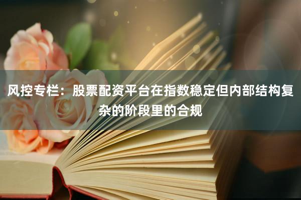 风控专栏：股票配资平台在指数稳定但内部结构复杂的阶段里的合规