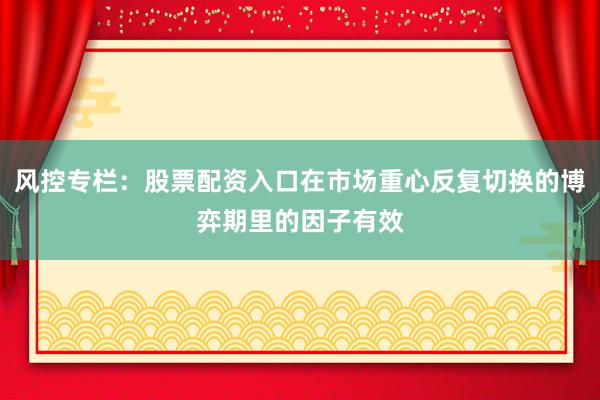 风控专栏：股票配资入口在市场重心反复切换的博弈期里的因子有效
