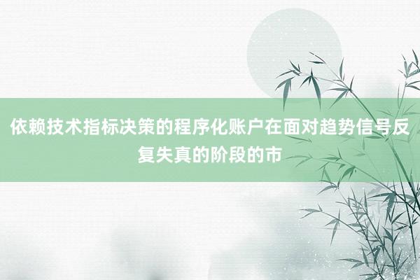 依赖技术指标决策的程序化账户在面对趋势信号反复失真的阶段的市
