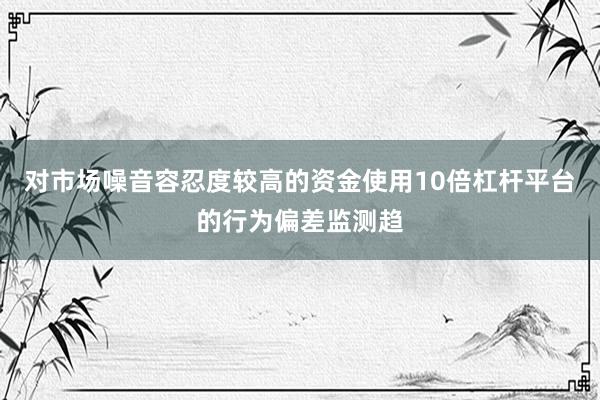 对市场噪音容忍度较高的资金使用10倍杠杆平台的行为偏差监测趋