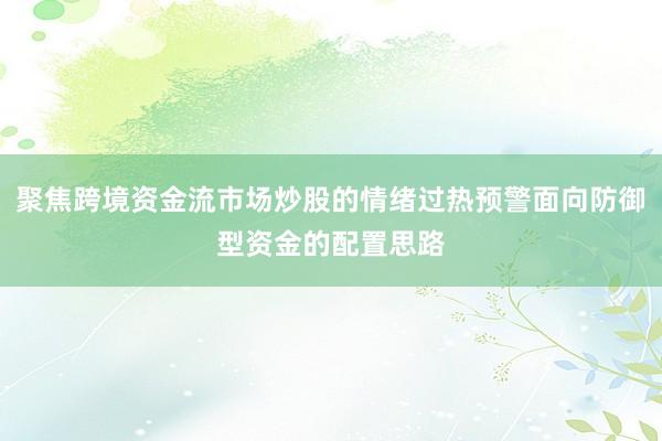 聚焦跨境资金流市场炒股的情绪过热预警面向防御型资金的配置思路