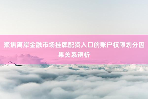 聚焦离岸金融市场挂牌配资入口的账户权限划分因果关系辨析