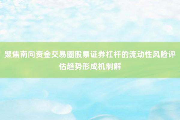 聚焦南向资金交易圈股票证券杠杆的流动性风险评估趋势形成机制解