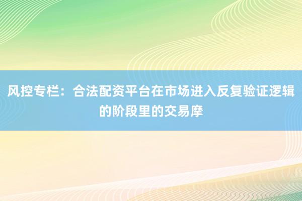 风控专栏：合法配资平台在市场进入反复验证逻辑的阶段里的交易摩