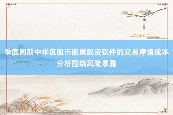 季度周期中华区股市股票配资软件的交易摩擦成本分析围绕风险暴露