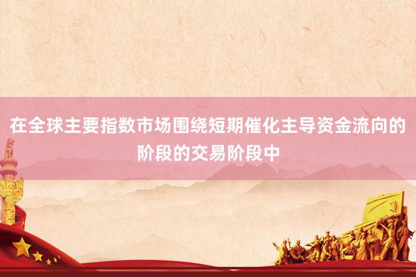 在全球主要指数市场围绕短期催化主导资金流向的阶段的交易阶段中