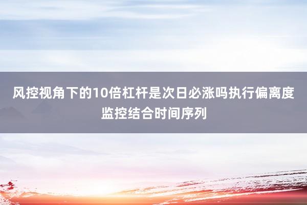 风控视角下的10倍杠杆是次日必涨吗执行偏离度监控结合时间序列