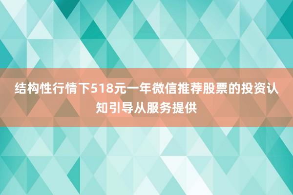 结构性行情下518元一年微信推荐股票的投资认知引导从服务提供