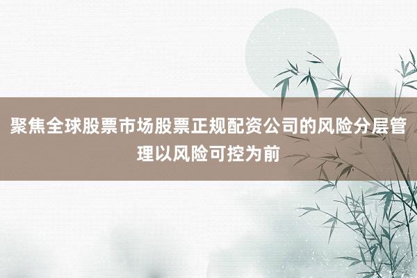 聚焦全球股票市场股票正规配资公司的风险分层管理以风险可控为前