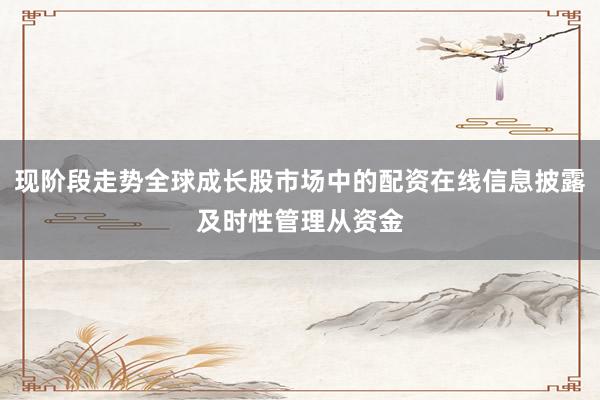 现阶段走势全球成长股市场中的配资在线信息披露及时性管理从资金